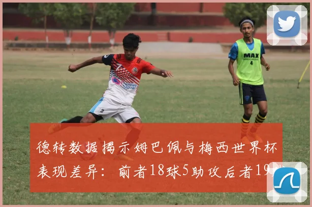 德转数据揭示姆巴佩与梅西世界杯表现差异：前者18球5助攻后者19球8助攻