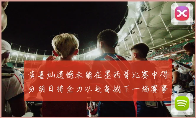 黄喜灿遗憾未能在墨西哥比赛中得分明日将全力以赴备战下一场赛事