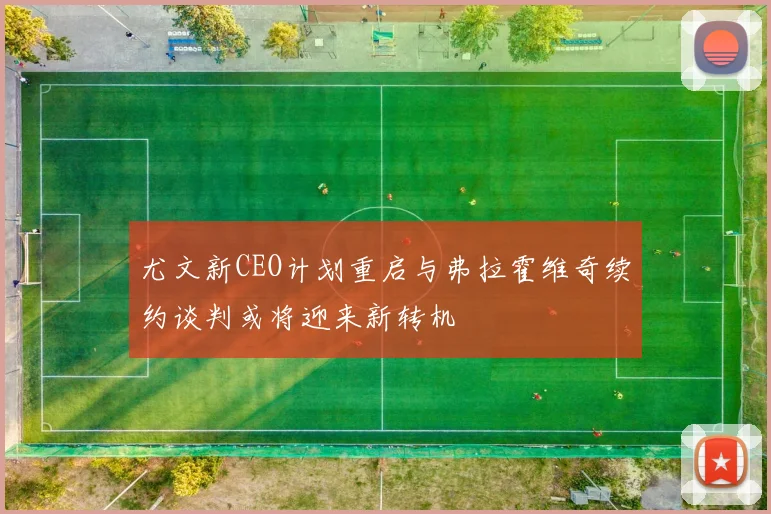 尤文新CEO计划重启与弗拉霍维奇续约谈判或将迎来新转机