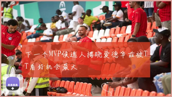 下一个MVP候选人揭晓爱德华兹被TT看好机会最大