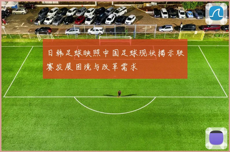 日韩足球映照中国足球现状揭示联赛发展困境与改革需求