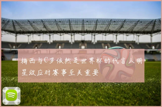 梅西与C罗依然是世界杯的代言人明星效应对赛事至关重要