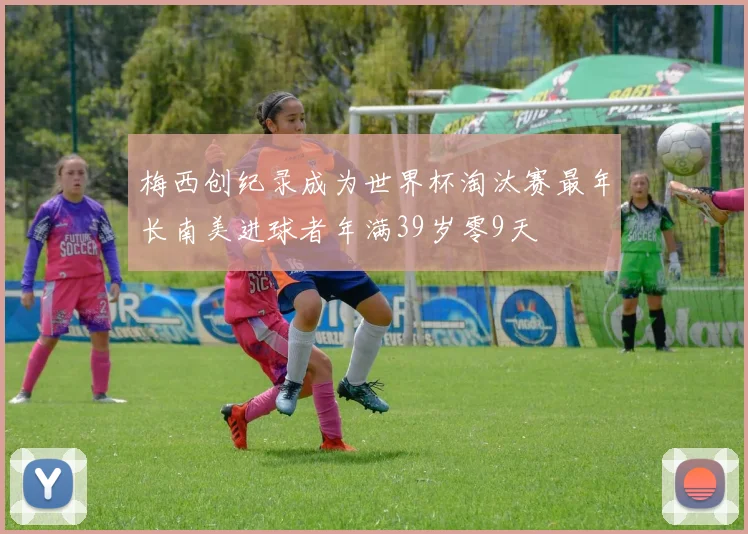 梅西创纪录成为世界杯淘汰赛最年长南美进球者年满39岁零9天