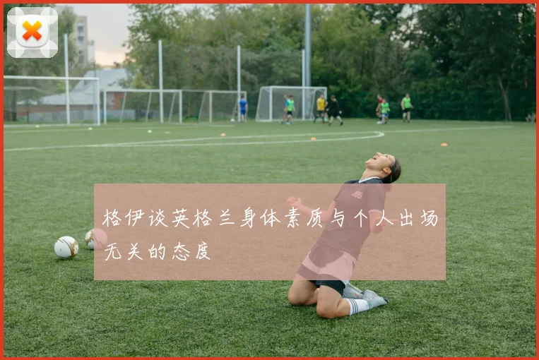 格伊谈英格兰身体素质与个人出场无关的态度