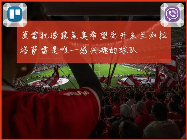 莫雷托透露莱奥希望离开米兰加拉塔萨雷是唯一感兴趣的球队