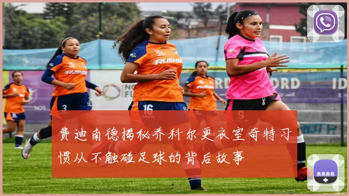 费迪南德揭秘乔科尔更衣室奇特习惯从不触碰足球的背后故事