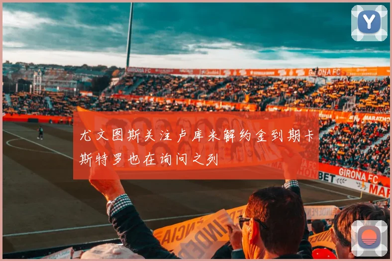 尤文图斯关注卢库米解约金到期卡斯特罗也在询问之列