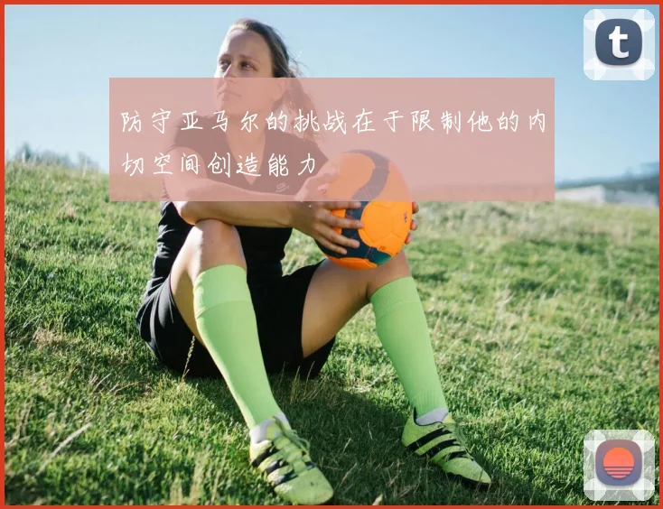 防守亚马尔的挑战在于限制他的内切空间创造能力