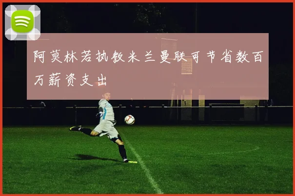 阿莫林若执教米兰曼联可节省数百万薪资支出