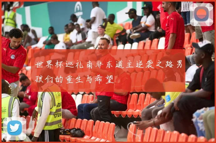 世界杯巡礼南非东道主逆袭之路男孩们的重生与希望