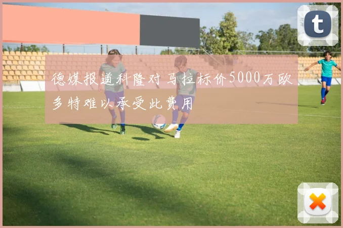 德媒报道科隆对马拉标价5000万欧多特难以承受此费用